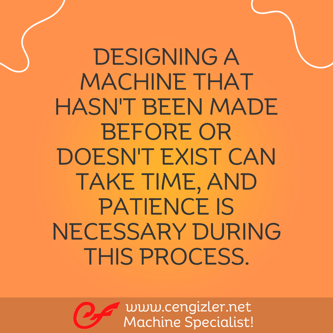 4 Designing a machine that hasn't been made before or doesn't exist can take time, and patience is necessary during this process